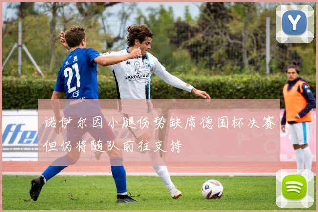 诺伊尔因小腿伤势缺席德国杯决赛但仍将随队前往支持
