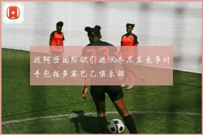 迈阿密国际欲引进沃齐尼亚竞争对手包括多家巴乙俱乐部