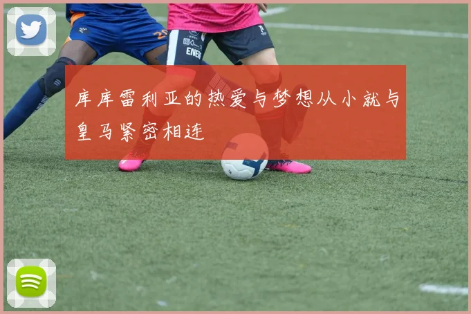 库库雷利亚的热爱与梦想从小就与皇马紧密相连
