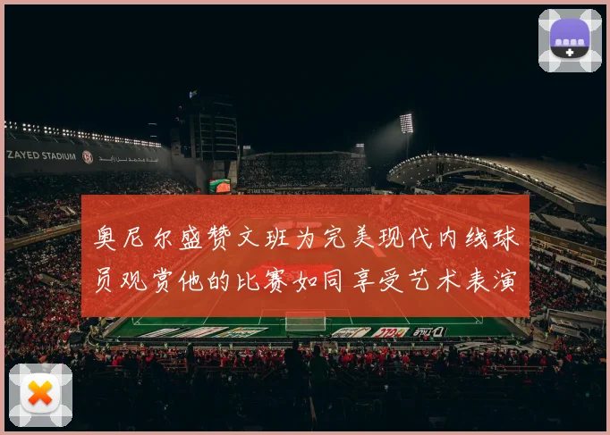 奥尼尔盛赞文班为完美现代内线球员观赏他的比赛如同享受艺术表演
