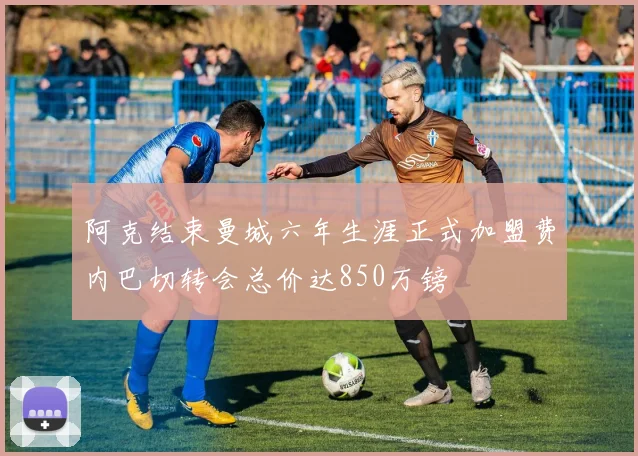 阿克结束曼城六年生涯正式加盟费内巴切转会总价达850万镑