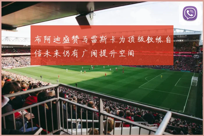 布阿迪盛赞马雷斯卡为顶级教练自信未来仍有广阔提升空间