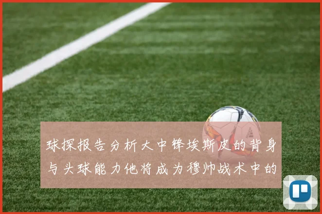 球探报告分析大中锋埃斯皮的背身与头球能力他将成为穆帅战术中的关键人物