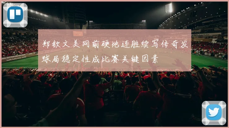 郑钦文美网前硬地连胜续写传奇发球局稳定性成比赛关键因素