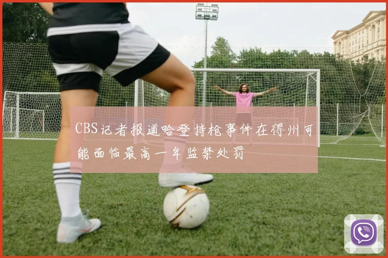 CBS记者报道哈登持枪事件在得州可能面临最高一年监禁处罚