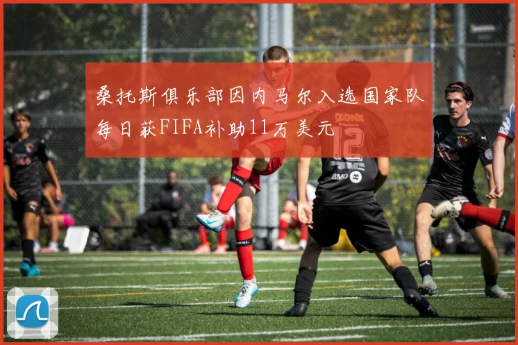桑托斯俱乐部因内马尔入选国家队每日获FIFA补助11万美元