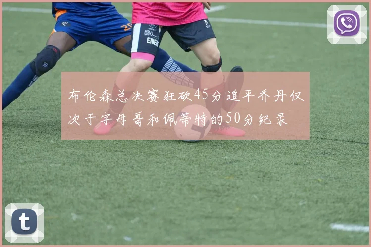布伦森总决赛狂砍45分追平乔丹仅次于字母哥和佩蒂特的50分纪录