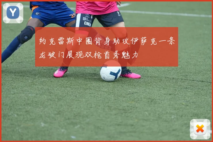 约克雷斯中圈背身助攻伊萨克一条龙破门展现双枪首秀魅力