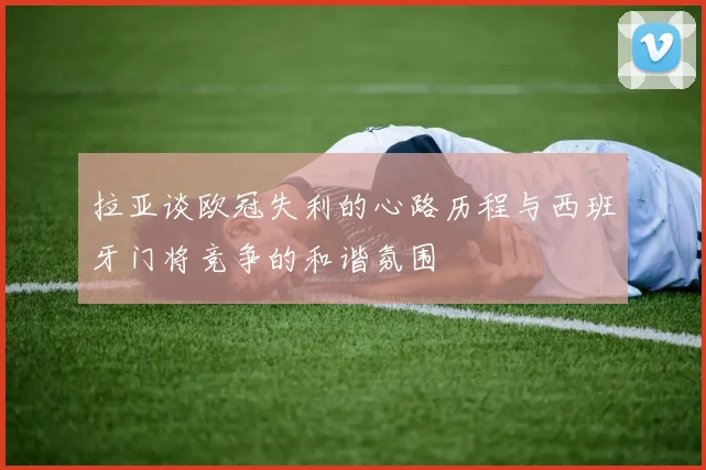 拉亚谈欧冠失利的心路历程与西班牙门将竞争的和谐氛围