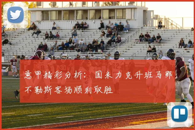 意甲精彩分析：国米力克升班马那不勒斯客场顺利取胜
