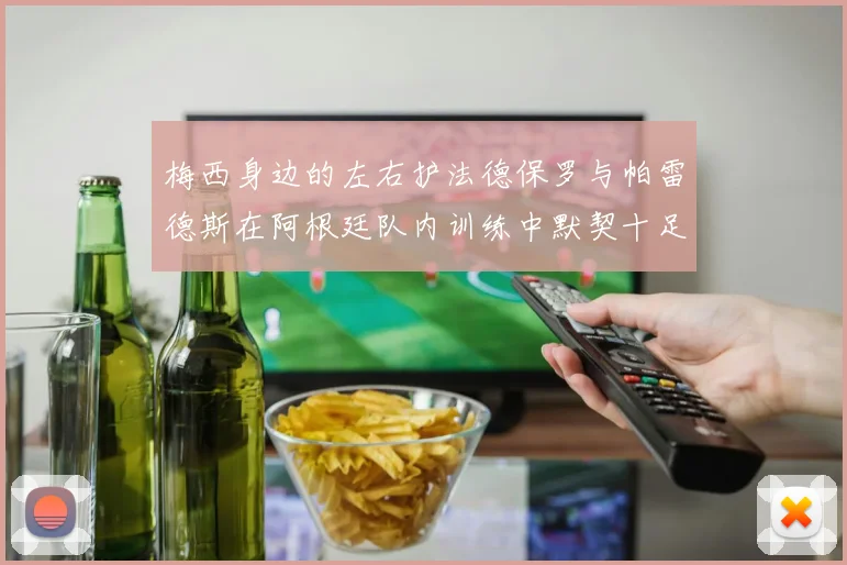梅西身边的左右护法德保罗与帕雷德斯在阿根廷队内训练中默契十足