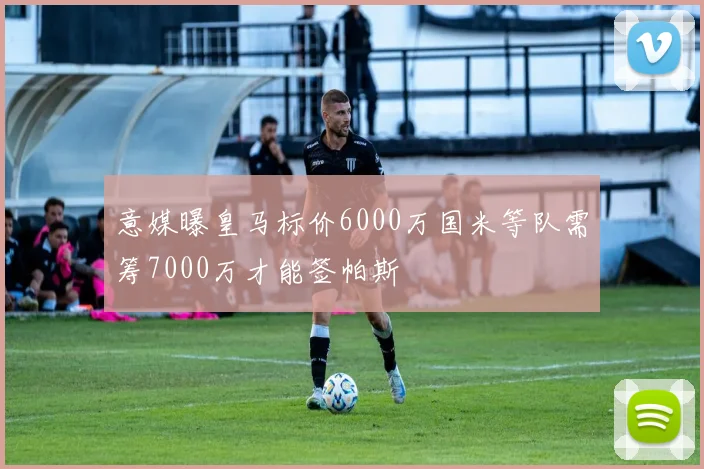 意媒曝皇马标价6000万国米等队需筹7000万才能签帕斯