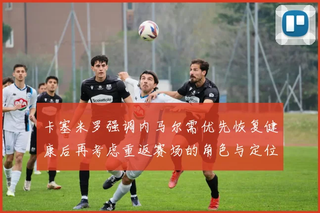 卡塞米罗强调内马尔需优先恢复健康后再考虑重返赛场的角色与定位
