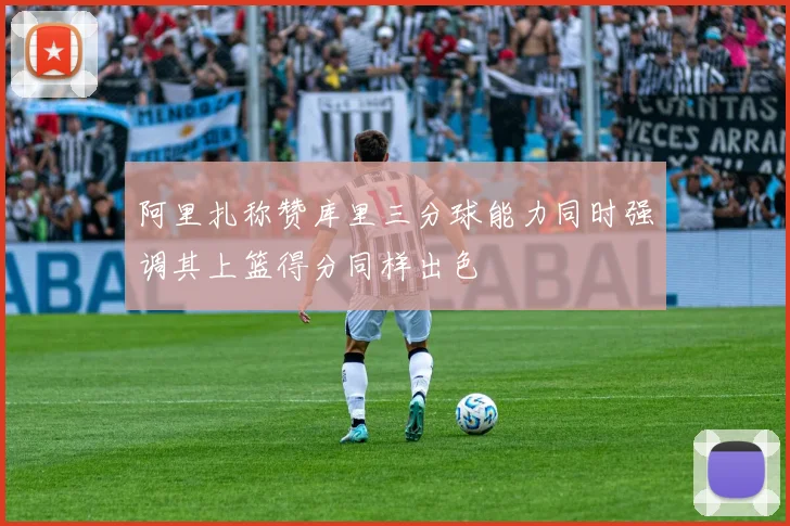 阿里扎称赞库里三分球能力同时强调其上篮得分同样出色