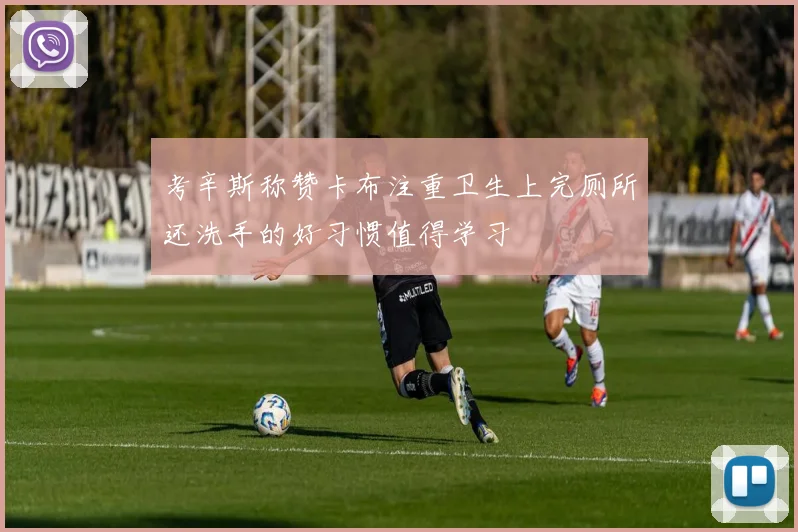考辛斯称赞卡布注重卫生上完厕所还洗手的好习惯值得学习