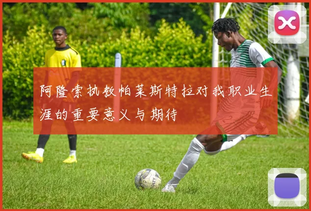 阿隆索执教帕莱斯特拉对我职业生涯的重要意义与期待
