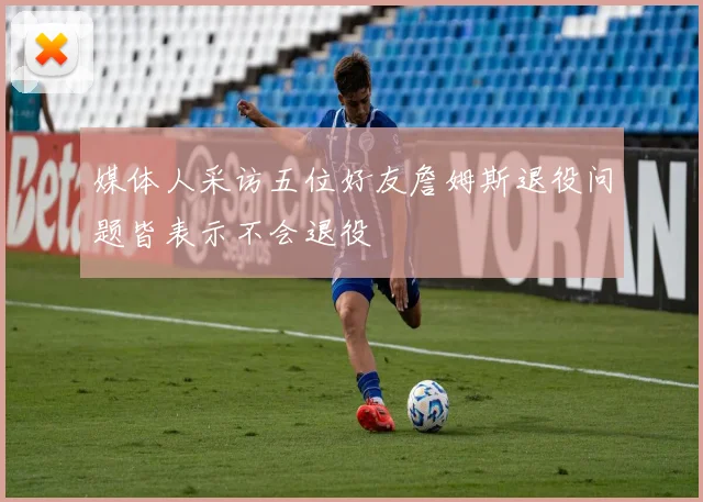 媒体人采访五位好友詹姆斯退役问题皆表示不会退役