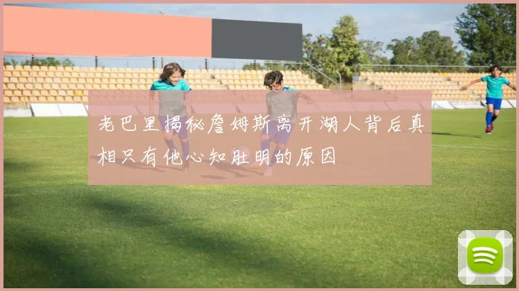 老巴里揭秘詹姆斯离开湖人背后真相只有他心知肚明的原因