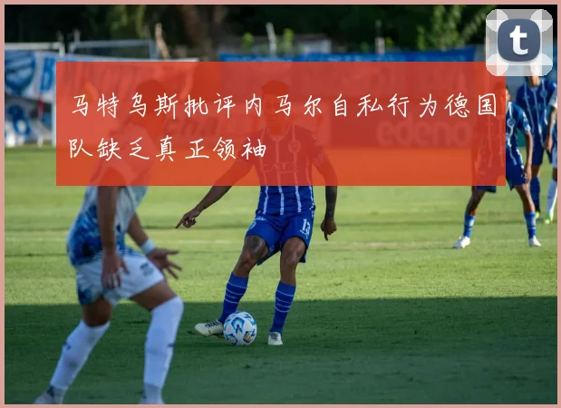 马特乌斯批评内马尔自私行为德国队缺乏真正领袖