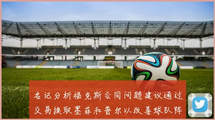 名记分析福克斯合同问题建议通过交易换取墨菲和普尔以改善球队阵容