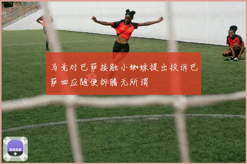 马竞对巴萨接触小蜘蛛提出投诉巴萨回应随便折腾无所谓