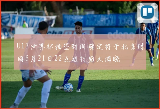 U17世界杯抽签时间确定将于北京时间5月21日22点进行盛大揭晓