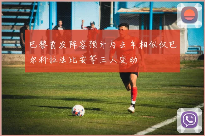巴黎首发阵容预计与去年相似仅巴尔科拉法比安等三人变动