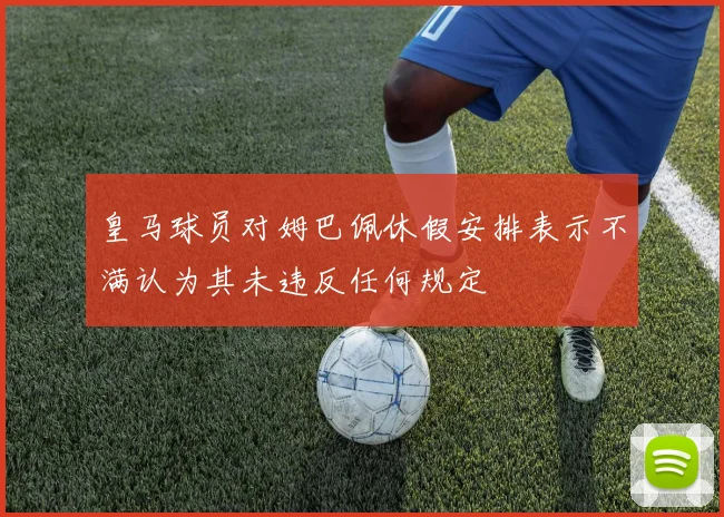 皇马球员对姆巴佩休假安排表示不满认为其未违反任何规定