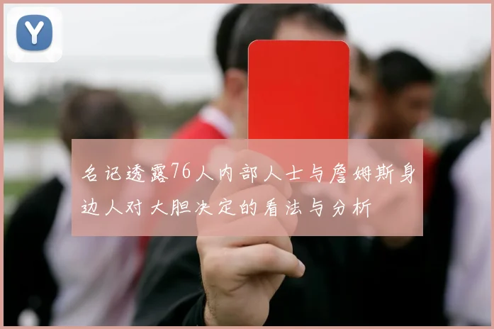 名记透露76人内部人士与詹姆斯身边人对大胆决定的看法与分析