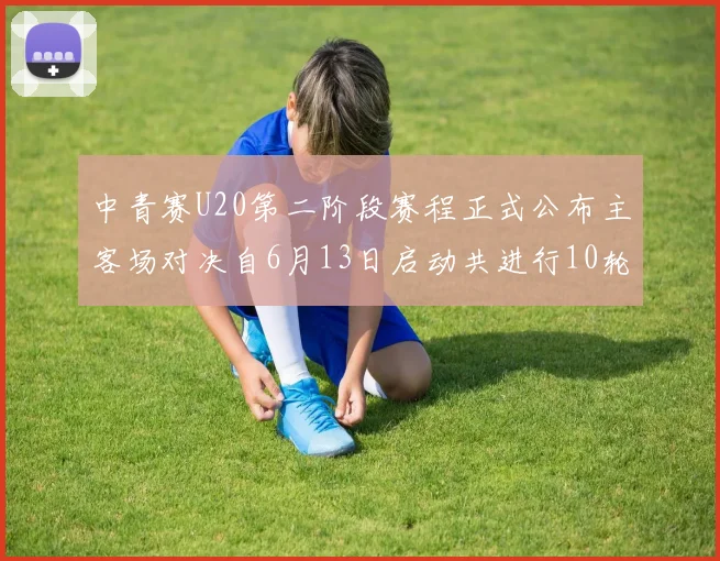 中青赛U20第二阶段赛程正式公布主客场对决自6月13日启动共进行10轮较量