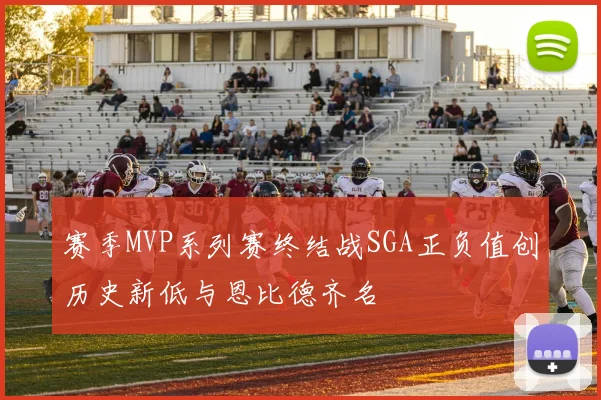 赛季MVP系列赛终结战SGA正负值创历史新低与恩比德齐名