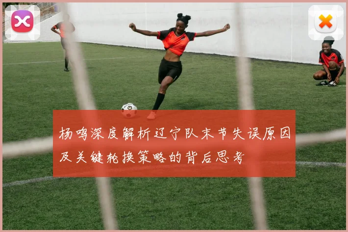 杨鸣深度解析辽宁队末节失误原因及关键轮换策略的背后思考