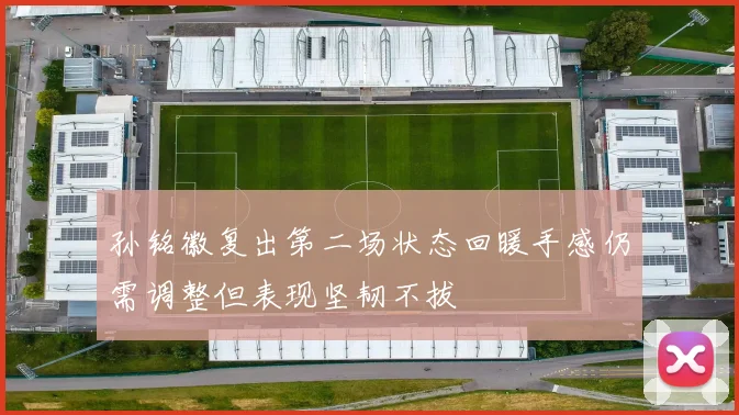 孙铭徽复出第二场状态回暖手感仍需调整但表现坚韧不拔