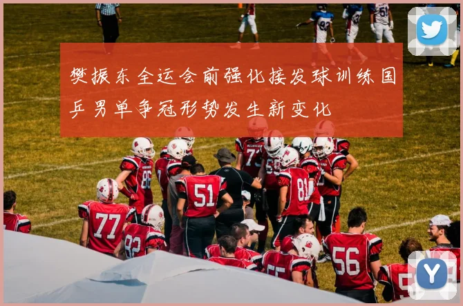樊振东全运会前强化接发球训练国乒男单争冠形势发生新变化