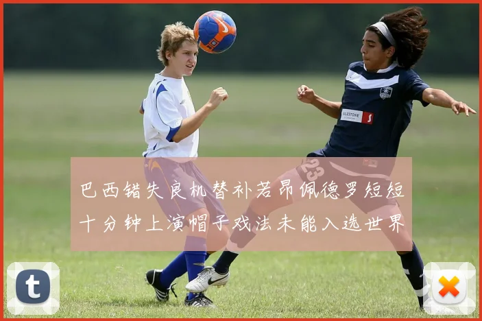 巴西错失良机替补若昂佩德罗短短十分钟上演帽子戏法未能入选世界杯名单
